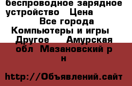 беспроводное зарядное устройство › Цена ­ 2 190 - Все города Компьютеры и игры » Другое   . Амурская обл.,Мазановский р-н